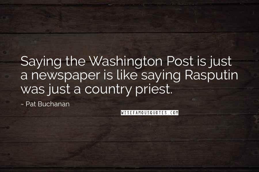 Pat Buchanan Quotes: Saying the Washington Post is just a newspaper is like saying Rasputin was just a country priest.