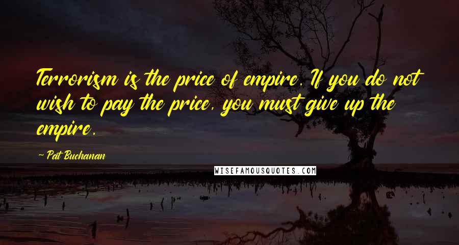 Pat Buchanan Quotes: Terrorism is the price of empire. If you do not wish to pay the price, you must give up the empire.