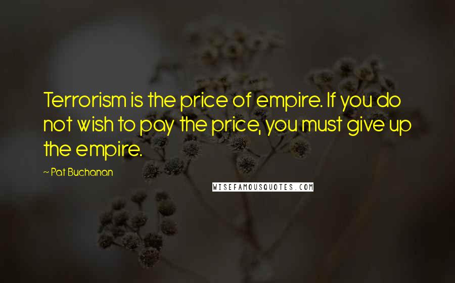 Pat Buchanan Quotes: Terrorism is the price of empire. If you do not wish to pay the price, you must give up the empire.