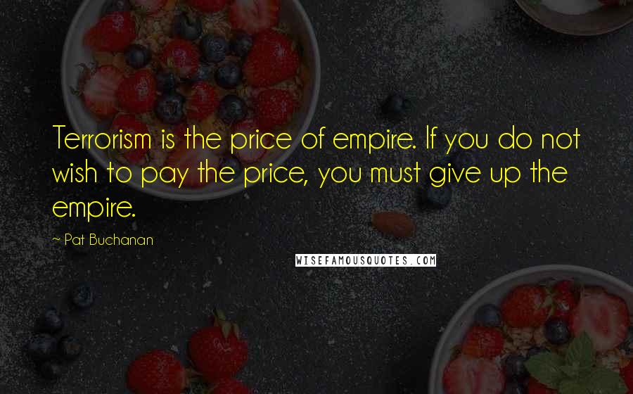 Pat Buchanan Quotes: Terrorism is the price of empire. If you do not wish to pay the price, you must give up the empire.