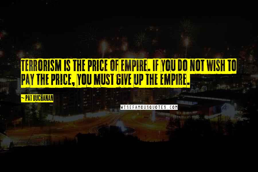 Pat Buchanan Quotes: Terrorism is the price of empire. If you do not wish to pay the price, you must give up the empire.