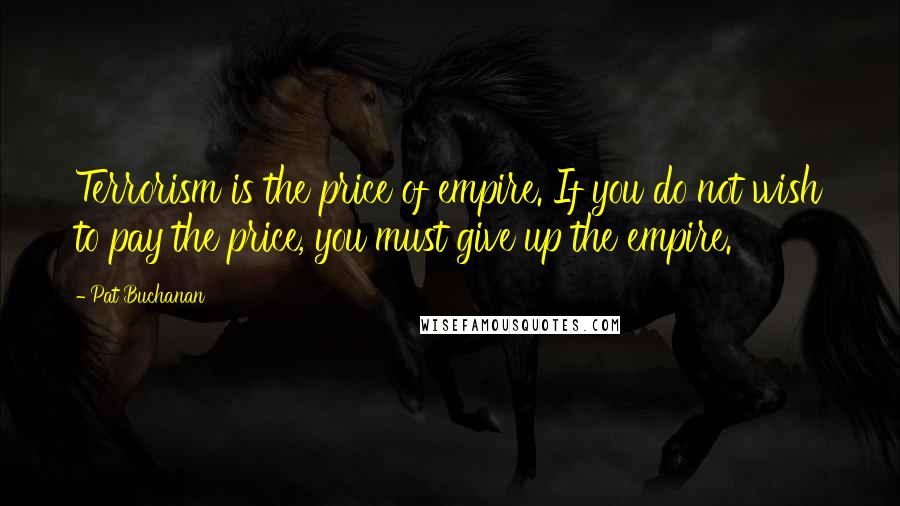 Pat Buchanan Quotes: Terrorism is the price of empire. If you do not wish to pay the price, you must give up the empire.