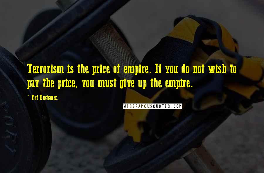 Pat Buchanan Quotes: Terrorism is the price of empire. If you do not wish to pay the price, you must give up the empire.