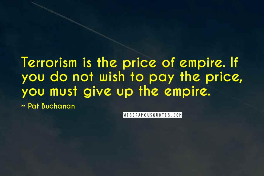 Pat Buchanan Quotes: Terrorism is the price of empire. If you do not wish to pay the price, you must give up the empire.