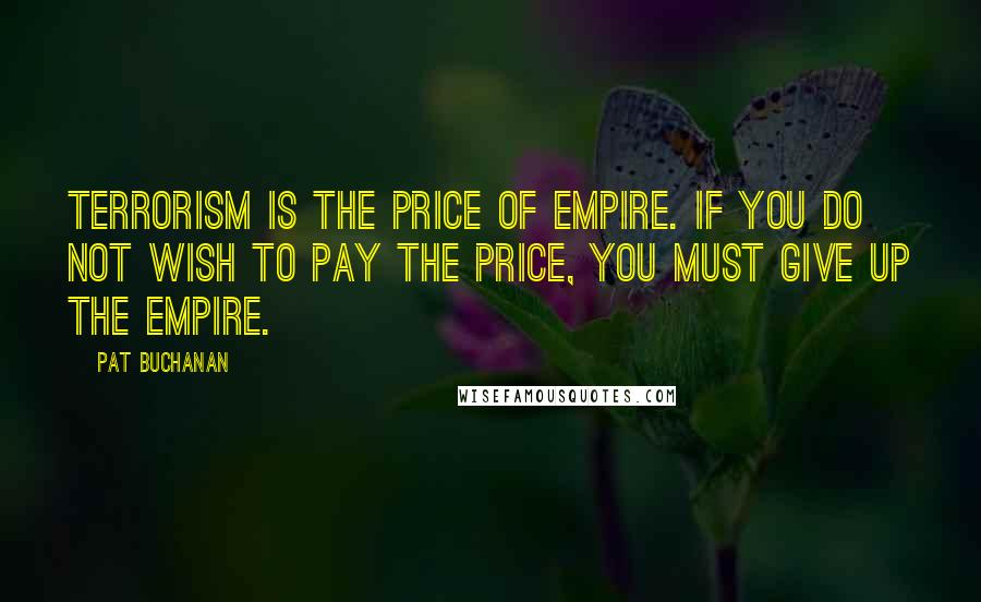 Pat Buchanan Quotes: Terrorism is the price of empire. If you do not wish to pay the price, you must give up the empire.