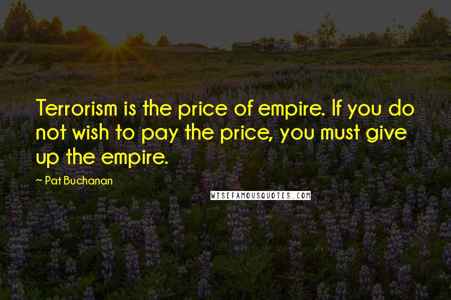 Pat Buchanan Quotes: Terrorism is the price of empire. If you do not wish to pay the price, you must give up the empire.