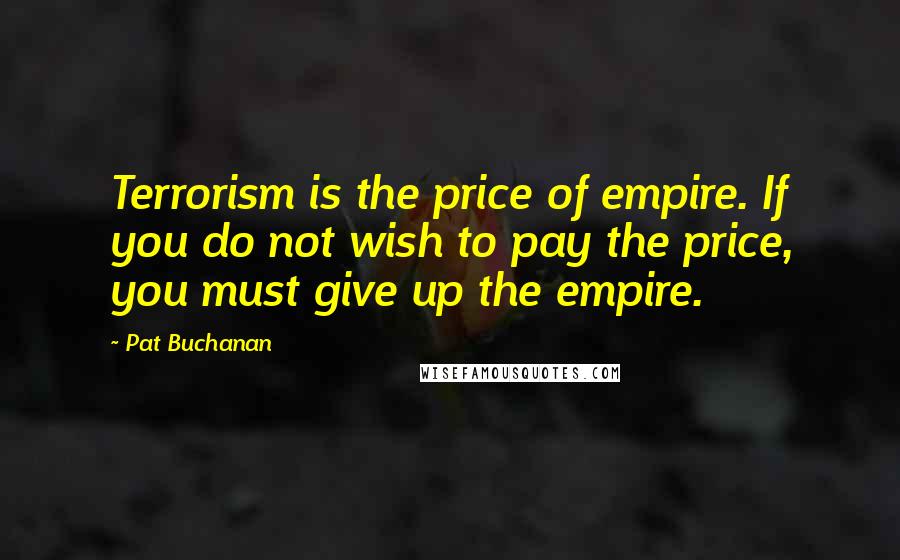 Pat Buchanan Quotes: Terrorism is the price of empire. If you do not wish to pay the price, you must give up the empire.