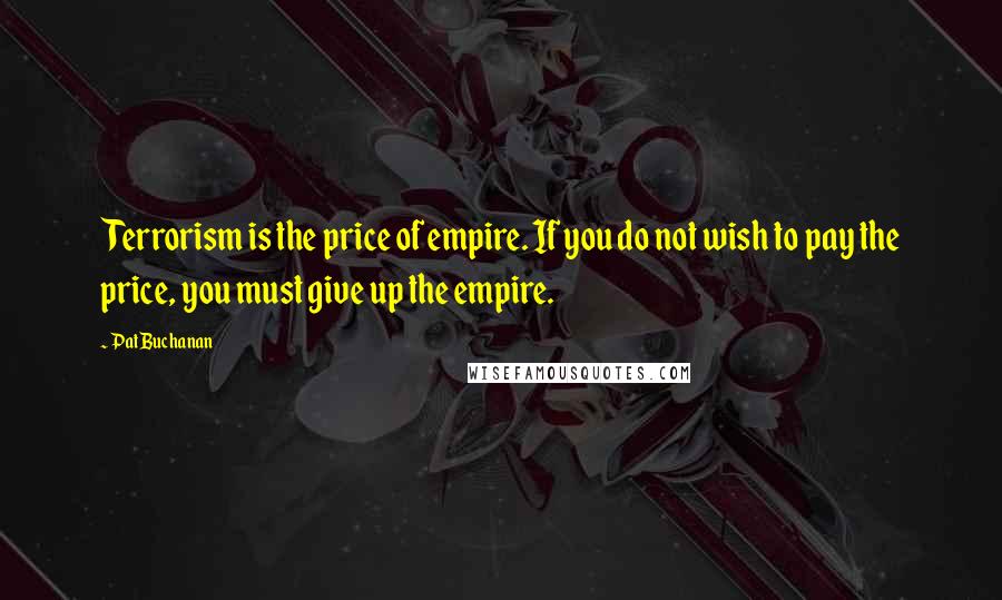 Pat Buchanan Quotes: Terrorism is the price of empire. If you do not wish to pay the price, you must give up the empire.