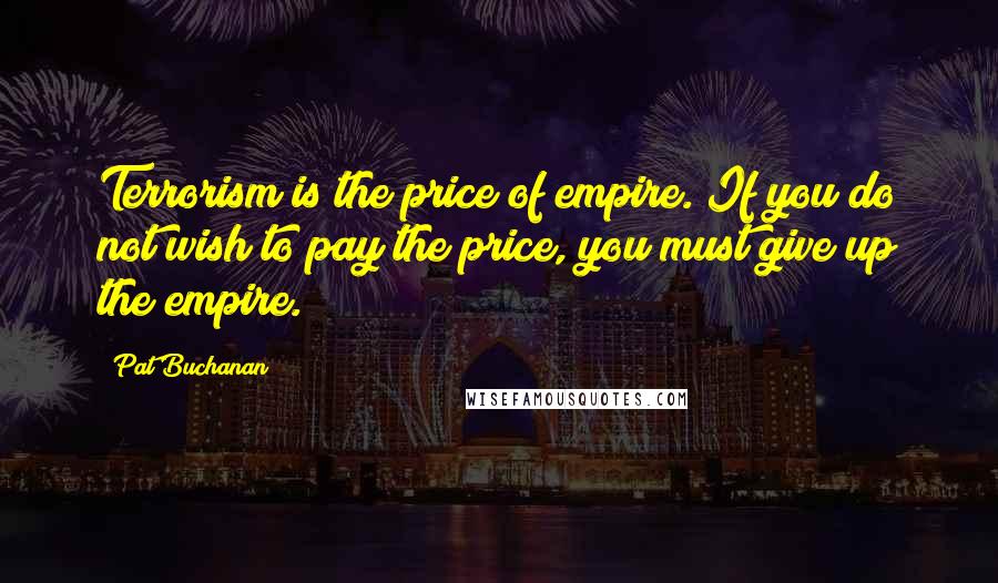 Pat Buchanan Quotes: Terrorism is the price of empire. If you do not wish to pay the price, you must give up the empire.