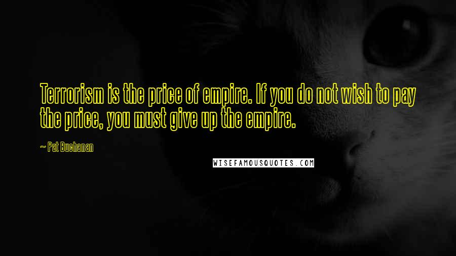 Pat Buchanan Quotes: Terrorism is the price of empire. If you do not wish to pay the price, you must give up the empire.