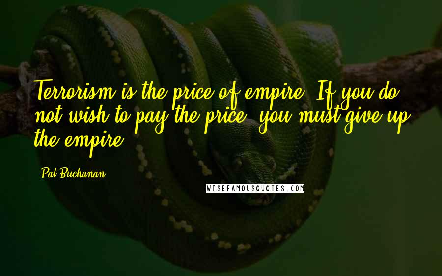 Pat Buchanan Quotes: Terrorism is the price of empire. If you do not wish to pay the price, you must give up the empire.