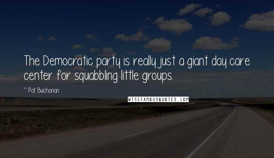 Pat Buchanan Quotes: The Democratic party is really just a giant day care center for squabbling little groups.