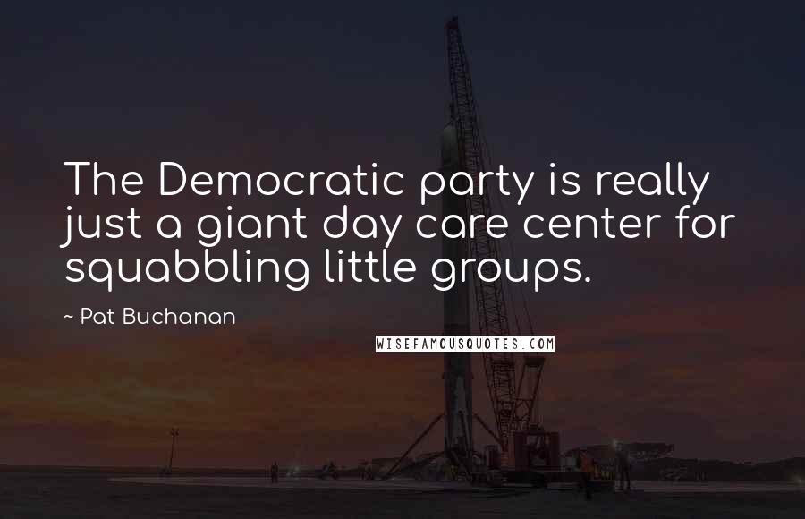 Pat Buchanan Quotes: The Democratic party is really just a giant day care center for squabbling little groups.