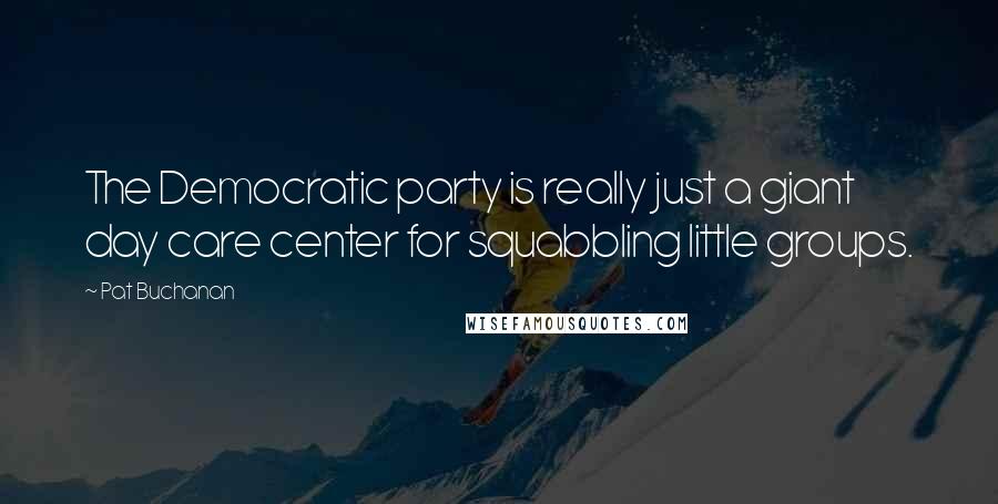 Pat Buchanan Quotes: The Democratic party is really just a giant day care center for squabbling little groups.