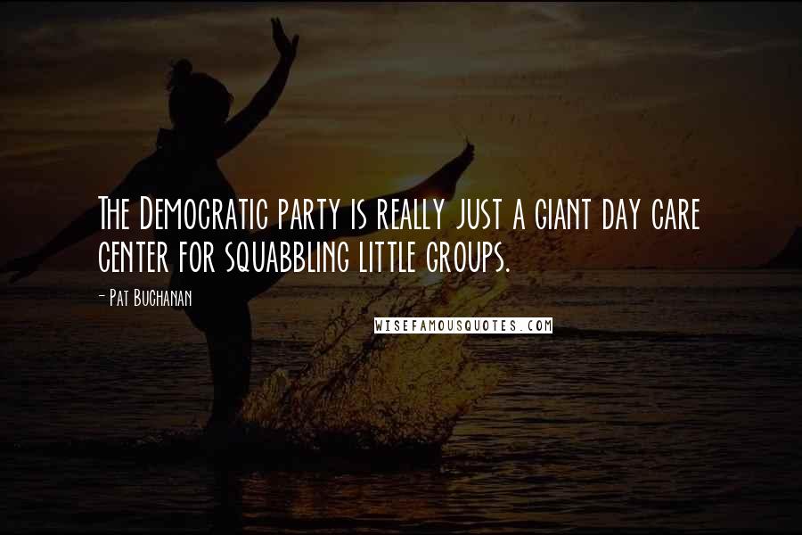 Pat Buchanan Quotes: The Democratic party is really just a giant day care center for squabbling little groups.