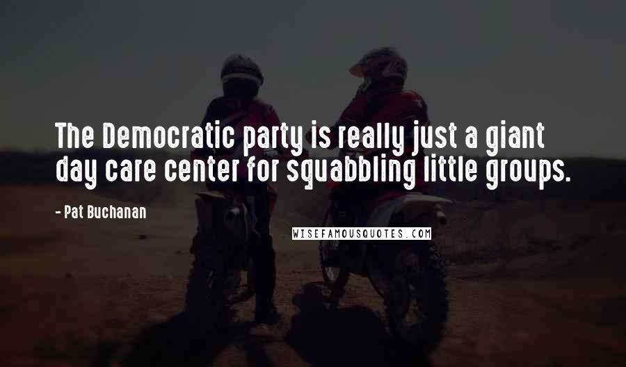 Pat Buchanan Quotes: The Democratic party is really just a giant day care center for squabbling little groups.