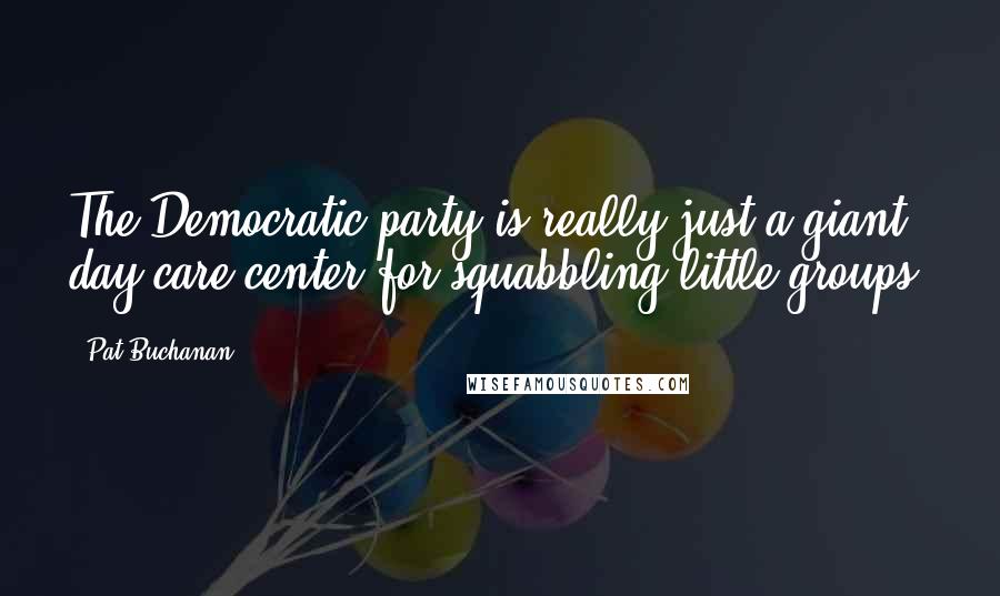 Pat Buchanan Quotes: The Democratic party is really just a giant day care center for squabbling little groups.