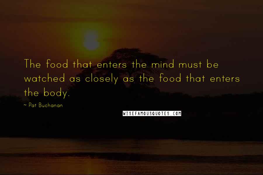 Pat Buchanan Quotes: The food that enters the mind must be watched as closely as the food that enters the body.