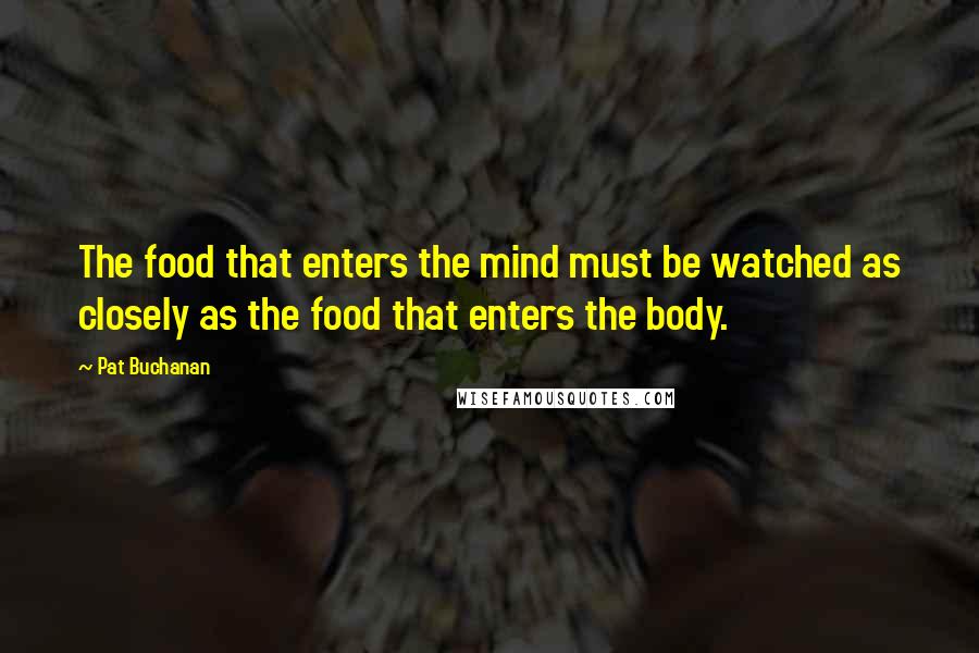 Pat Buchanan Quotes: The food that enters the mind must be watched as closely as the food that enters the body.