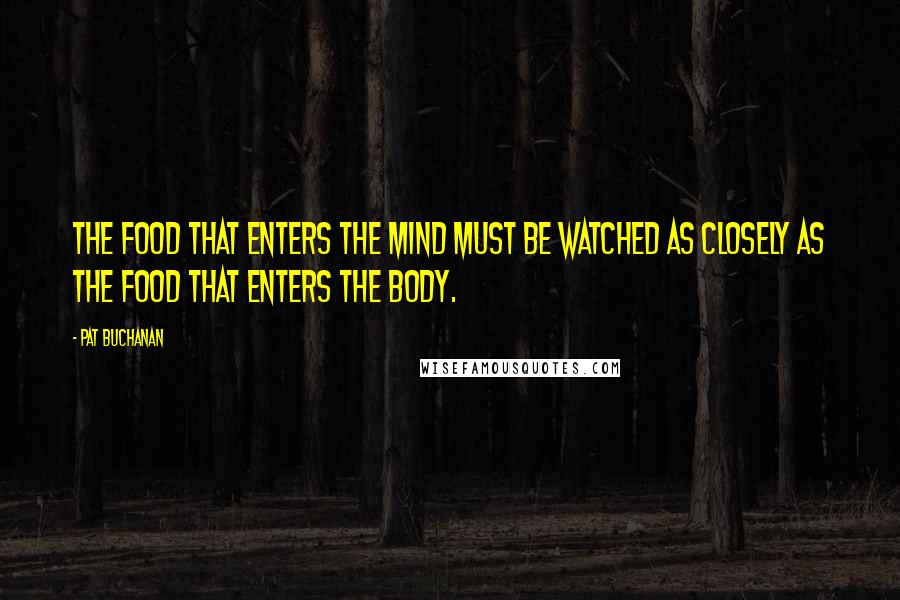 Pat Buchanan Quotes: The food that enters the mind must be watched as closely as the food that enters the body.