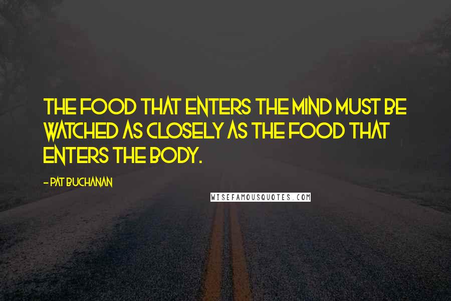 Pat Buchanan Quotes: The food that enters the mind must be watched as closely as the food that enters the body.