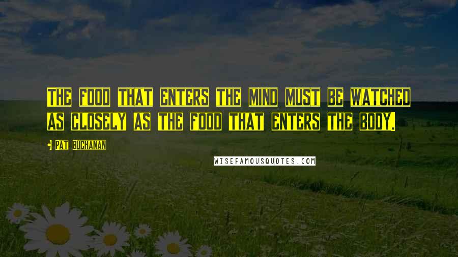 Pat Buchanan Quotes: The food that enters the mind must be watched as closely as the food that enters the body.