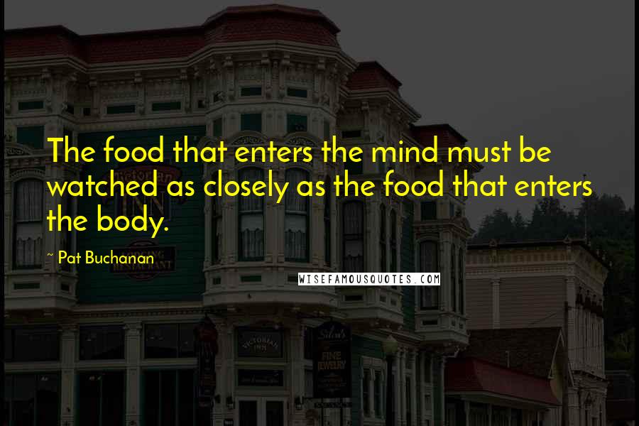 Pat Buchanan Quotes: The food that enters the mind must be watched as closely as the food that enters the body.