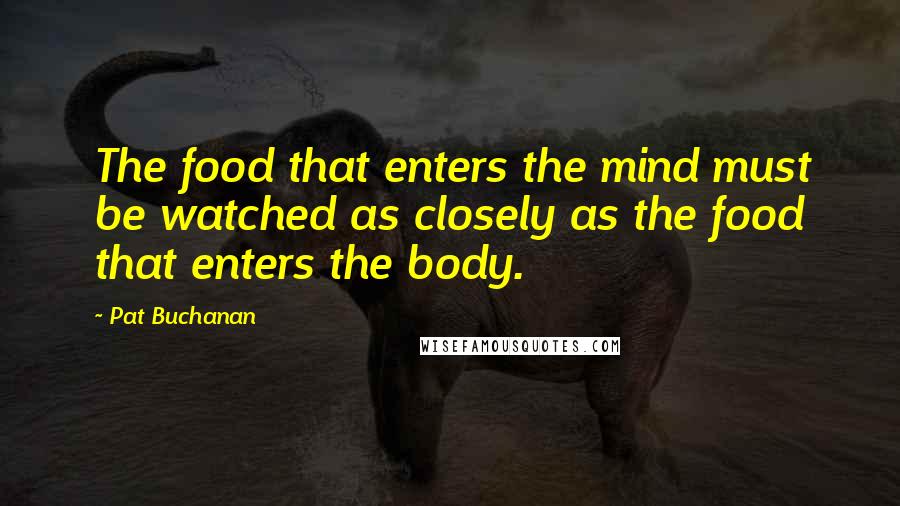 Pat Buchanan Quotes: The food that enters the mind must be watched as closely as the food that enters the body.