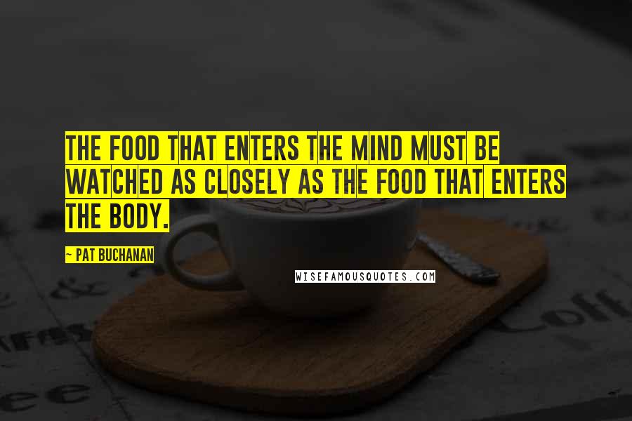 Pat Buchanan Quotes: The food that enters the mind must be watched as closely as the food that enters the body.