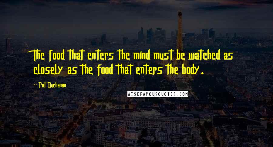 Pat Buchanan Quotes: The food that enters the mind must be watched as closely as the food that enters the body.