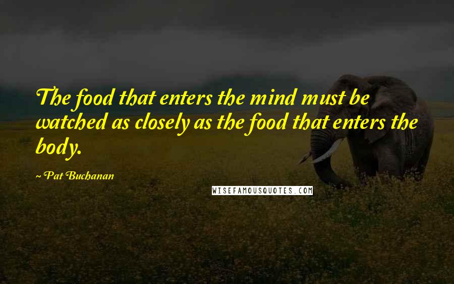 Pat Buchanan Quotes: The food that enters the mind must be watched as closely as the food that enters the body.