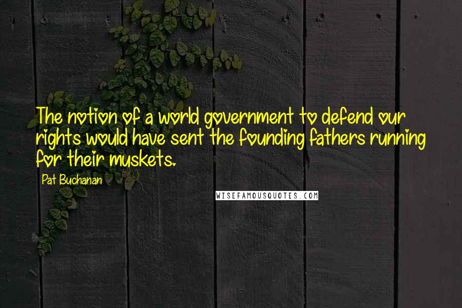 Pat Buchanan Quotes: The notion of a world government to defend our rights would have sent the founding fathers running for their muskets.