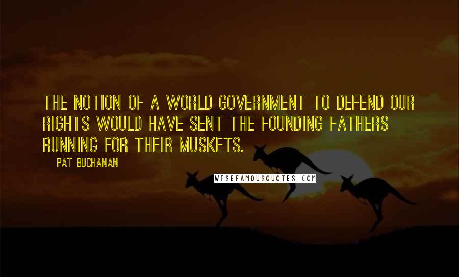 Pat Buchanan Quotes: The notion of a world government to defend our rights would have sent the founding fathers running for their muskets.