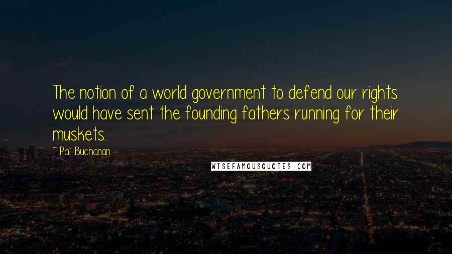Pat Buchanan Quotes: The notion of a world government to defend our rights would have sent the founding fathers running for their muskets.