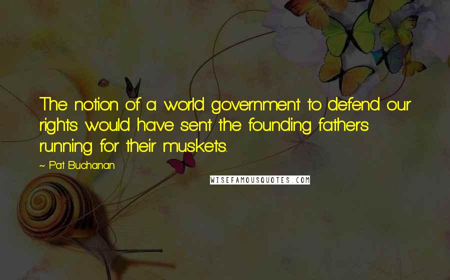 Pat Buchanan Quotes: The notion of a world government to defend our rights would have sent the founding fathers running for their muskets.