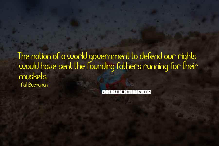 Pat Buchanan Quotes: The notion of a world government to defend our rights would have sent the founding fathers running for their muskets.