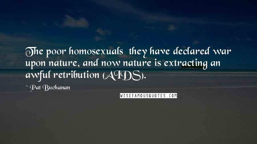 Pat Buchanan Quotes: The poor homosexuals they have declared war upon nature, and now nature is extracting an awful retribution (AIDS).