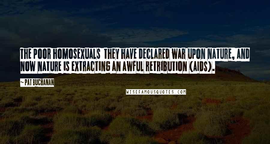 Pat Buchanan Quotes: The poor homosexuals they have declared war upon nature, and now nature is extracting an awful retribution (AIDS).