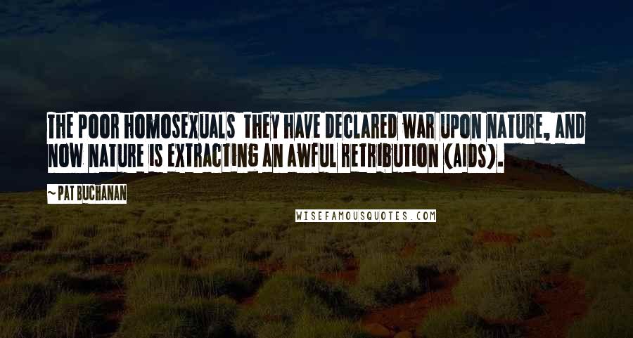 Pat Buchanan Quotes: The poor homosexuals  they have declared war upon nature, and now nature is extracting an awful retribution (AIDS).