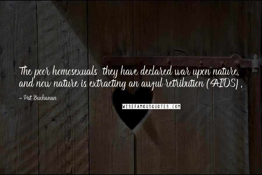 Pat Buchanan Quotes: The poor homosexuals  they have declared war upon nature, and now nature is extracting an awful retribution (AIDS).