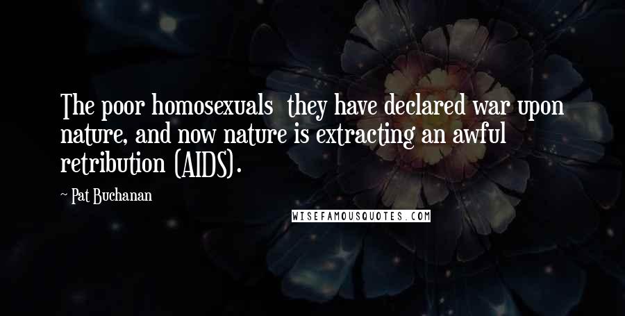 Pat Buchanan Quotes: The poor homosexuals they have declared war upon nature, and now nature is extracting an awful retribution (AIDS).