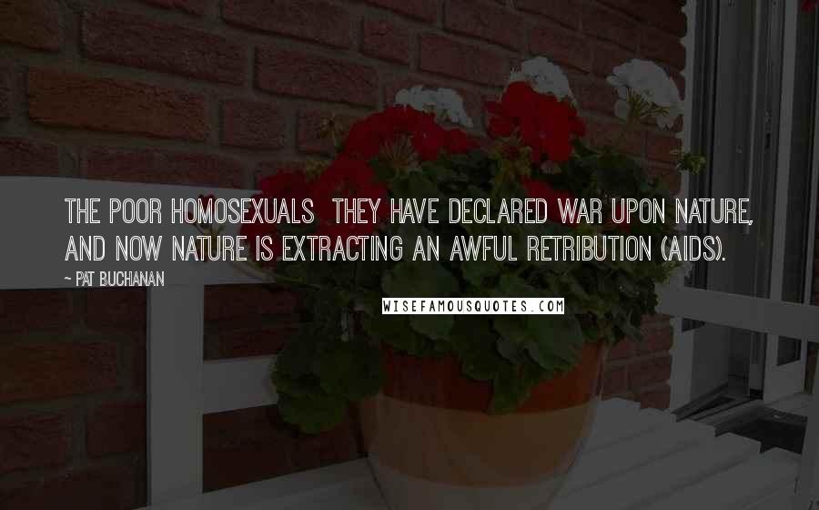 Pat Buchanan Quotes: The poor homosexuals they have declared war upon nature, and now nature is extracting an awful retribution (AIDS).