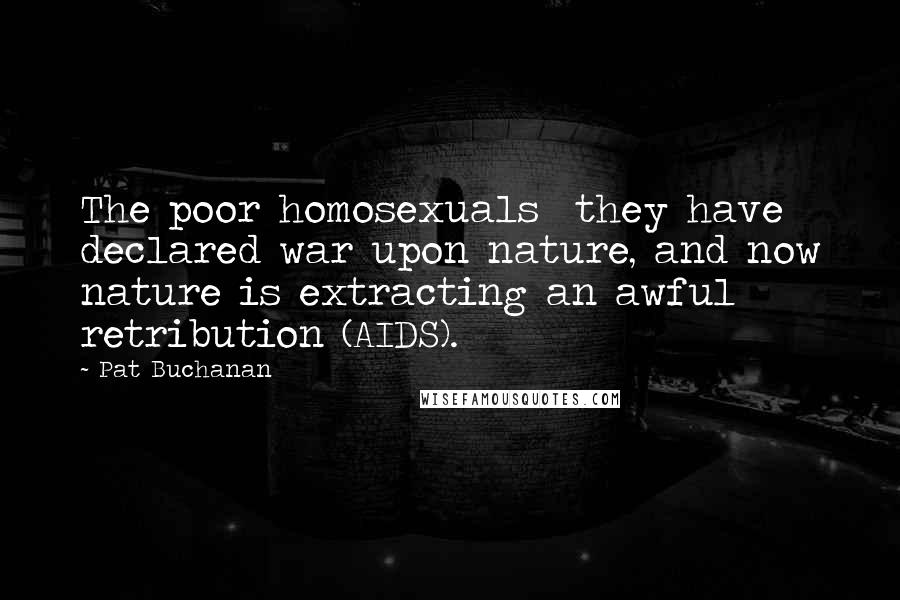 Pat Buchanan Quotes: The poor homosexuals they have declared war upon nature, and now nature is extracting an awful retribution (AIDS).