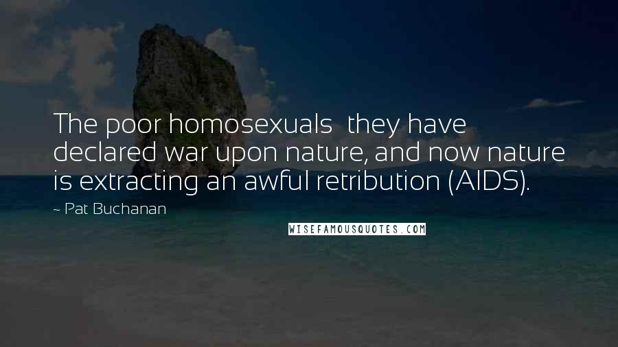 Pat Buchanan Quotes: The poor homosexuals they have declared war upon nature, and now nature is extracting an awful retribution (AIDS).