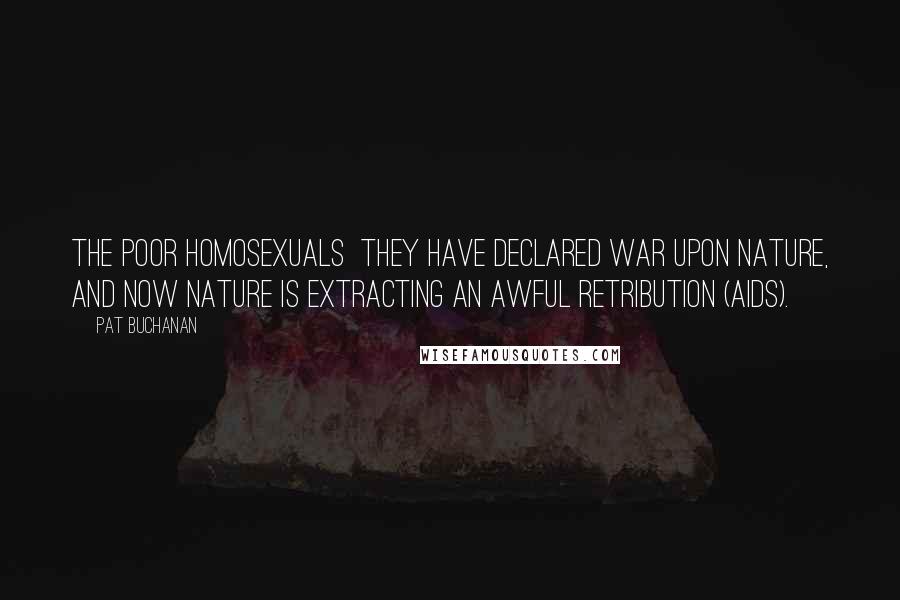 Pat Buchanan Quotes: The poor homosexuals they have declared war upon nature, and now nature is extracting an awful retribution (AIDS).