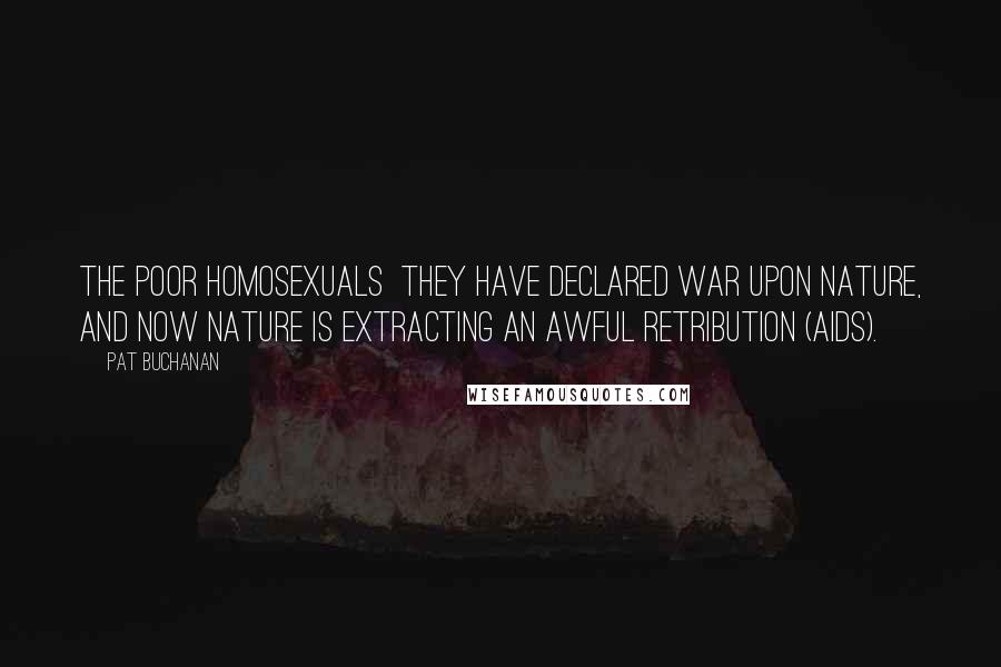 Pat Buchanan Quotes: The poor homosexuals  they have declared war upon nature, and now nature is extracting an awful retribution (AIDS).