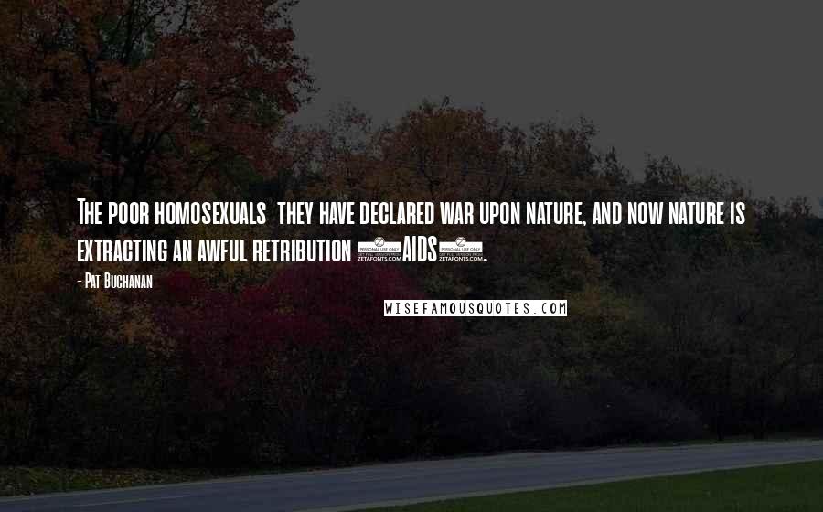 Pat Buchanan Quotes: The poor homosexuals they have declared war upon nature, and now nature is extracting an awful retribution (AIDS).