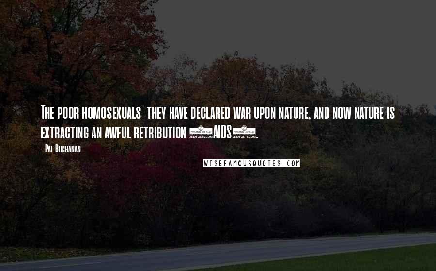 Pat Buchanan Quotes: The poor homosexuals  they have declared war upon nature, and now nature is extracting an awful retribution (AIDS).