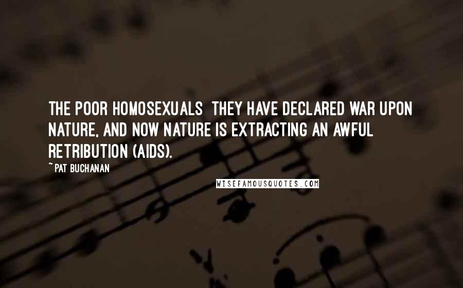 Pat Buchanan Quotes: The poor homosexuals they have declared war upon nature, and now nature is extracting an awful retribution (AIDS).