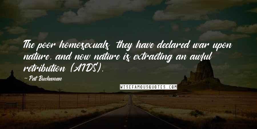 Pat Buchanan Quotes: The poor homosexuals they have declared war upon nature, and now nature is extracting an awful retribution (AIDS).